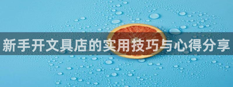 在龙八国际：新手开文具店的实用技巧与心得