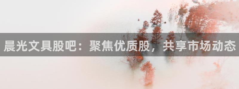 龙八国际代理登陆：晨光文具股吧：聚焦优质