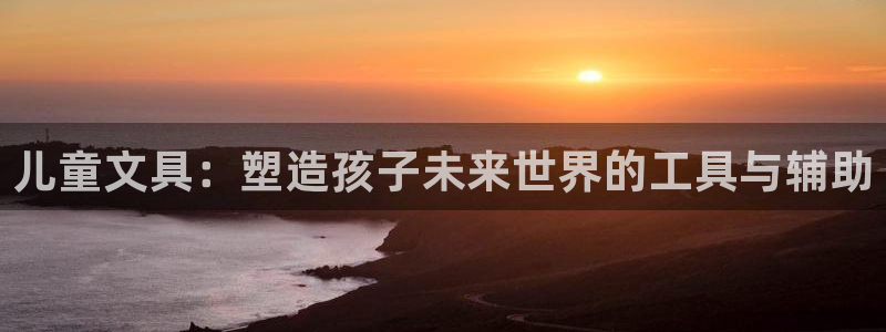 龙八国际老虎：儿童文具：塑造孩子未来世界