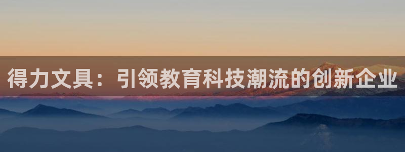 龙八国际app鄂州：得力文具：引领教育科