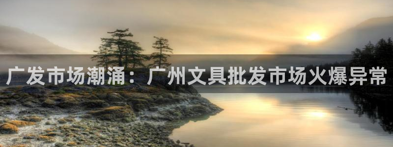 龙八国际官方首页：广发市场潮涌：广州文具