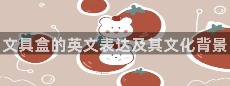 l龙八国际网页登录：文具盒的英文表达及其