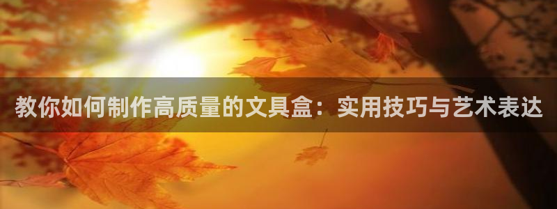 龙八国际pt娱乐：教你如何制作高质量的文