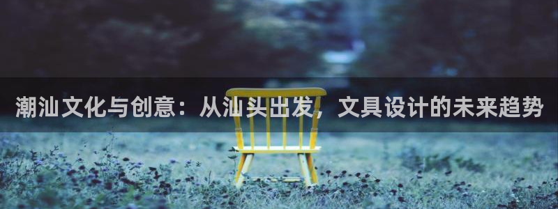 龙八国际app：潮汕文化与创意：从汕头出