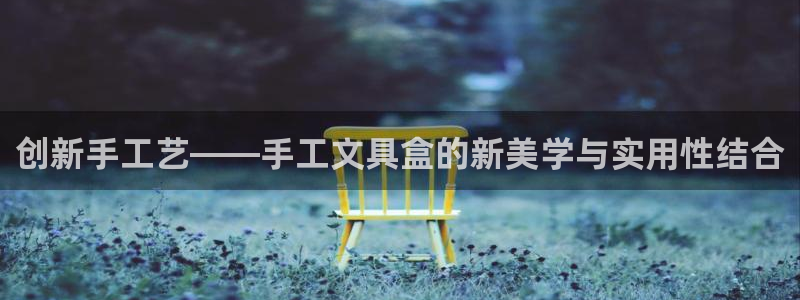 龙八国际app安卓：创新手工艺——手工文