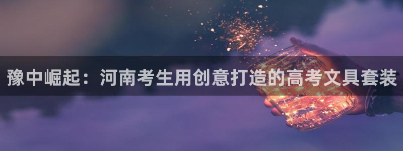 龙八国际在线网址：豫中崛起：河南考生用创
